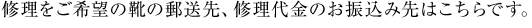 修理をご希望の靴の郵送先、修理代金のお振込み先はこちらです。